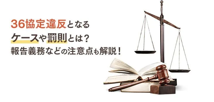 36協定違反となるケースや罰則とは？報告義務などの注意点も解説！